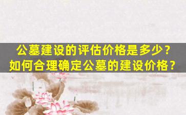 公墓建设的评估价格是多少？如何合理确定公墓的建设价格？