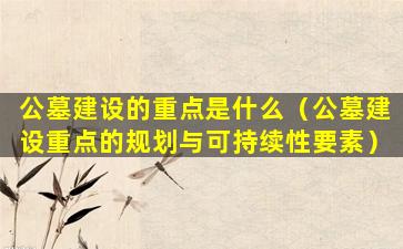 公墓建设的重点是什么（公墓建设重点的规划与可持续性要素）