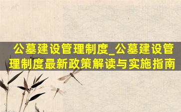 公墓建设管理制度_公墓建设管理制度最新政策解读与实施指南