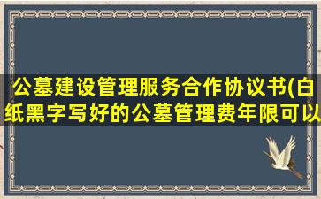 公墓建设管理服务合作协议书(白纸黑字写好的公墓管理费年限可以单方面修改吗)