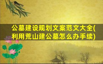公墓建设规划文案范文大全(利用荒山建公墓怎么办手续)