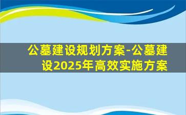 公墓建设规划方案-公墓建设2025年高效实施方案
