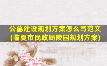公墓建设规划方案怎么写范文(临夏市民政局陵园规划方案)