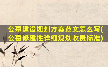 公墓建设规划方案范文怎么写(公墓修建性详细规划收费标准)