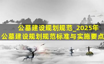 公墓建设规划规范_2025年公墓建设规划规范标准与实施要点