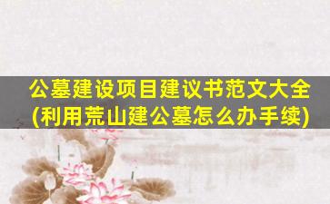 公墓建设项目建议书范文大全(利用荒山建公墓怎么办手续)