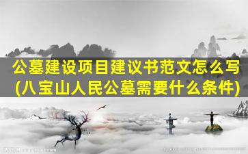 公墓建设项目建议书范文怎么写(八宝山人民公墓需要什么条件)