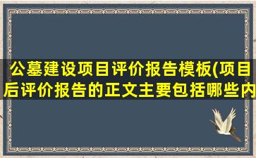 公墓建设项目评价报告模板(项目后评价报告的正文主要包括哪些内容)