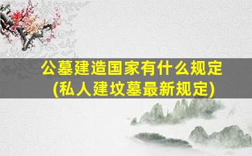 公墓建造国家有什么规定(私人建坟墓最新规定)