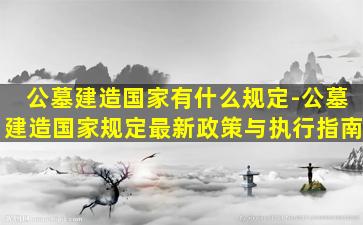 公墓建造国家有什么规定-公墓建造国家规定最新政策与执行指南