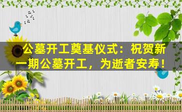 公墓开工奠基仪式：祝贺新一期公墓开工，为逝者安寿！