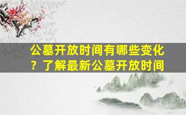 公墓开放时间有哪些变化？了解最新公墓开放时间