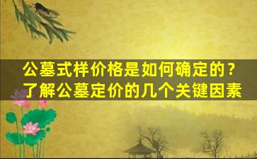 公墓式样价格是如何确定的？了解公墓定价的几个关键因素