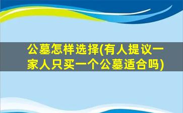 公墓怎样选择(有人提议一家人只买一个公墓适合吗)