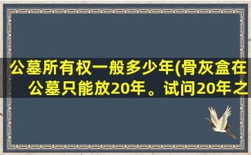 公墓所有权一般多少年(骨灰盒在公墓只能放20年。试问20年之后这些骨灰盒何去何从)