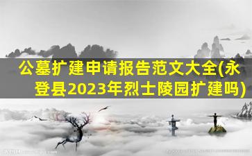 公墓扩建申请报告范文大全(永登县2023年烈士陵园扩建吗)