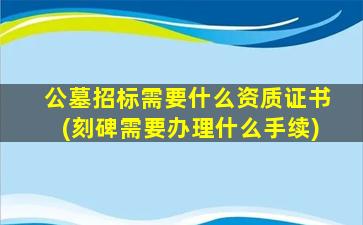 公墓招标需要什么资质证书(刻碑需要办理什么手续)