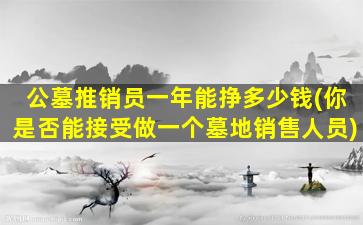 公墓推销员一年能挣多少钱(你是否能接受做一个墓地销售人员)