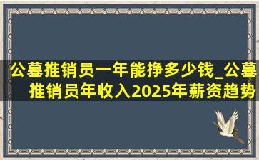 公墓推销员一年能挣多少钱_公墓推销员年收入2025年薪资趋势分析