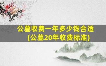 公墓收费一年多少钱合适(公墓20年收费标准)