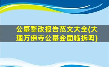 公墓整改报告范文大全(大理万佛寺公墓会面临拆吗)