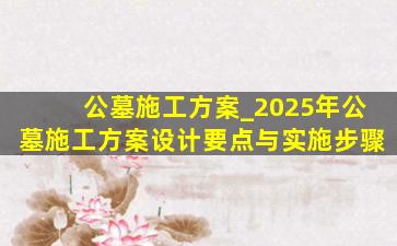 公墓施工方案_2025年公墓施工方案设计要点与实施步骤