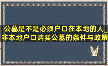 公墓是不是必须户口在本地的人_非本地户口购买公墓的条件与政策解读
