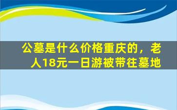 公墓是什么价格重庆的，老人18元一日游被带往墓地