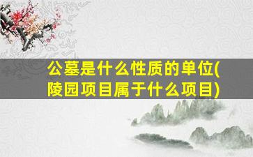 公墓是什么性质的单位(陵园项目属于什么项目)