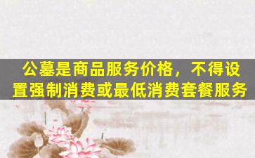 公墓是商品服务价格，不得设置强制消费或最低消费套餐服务