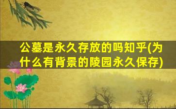 公墓是永久存放的吗知乎(为什么有背景的陵园永久保存)