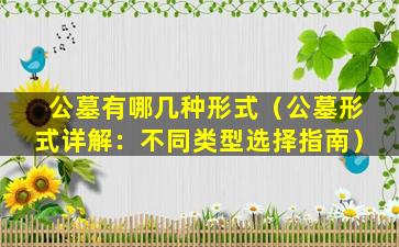 公墓有哪几种形式（公墓形式详解：不同类型选择指南）