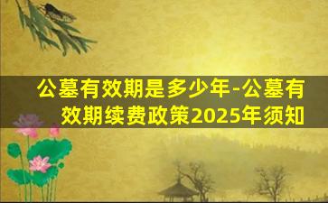公墓有效期是多少年-公墓有效期续费政策2025年须知