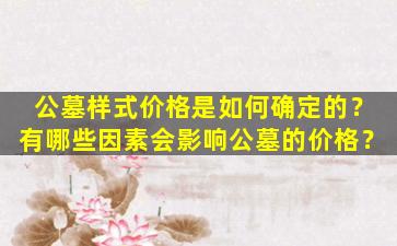 公墓样式价格是如何确定的？有哪些因素会影响公墓的价格？