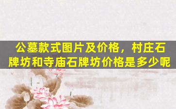 公墓款式图片及价格，村庄石牌坊和寺庙石牌坊价格是多少呢