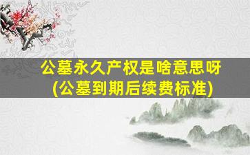 公墓永久产权是啥意思呀(公墓到期后续费标准)