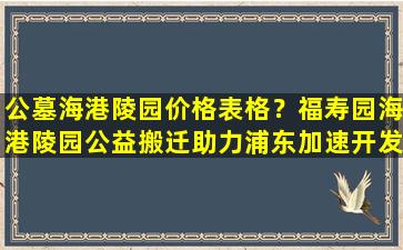 公墓海港陵园价格表格？福寿园海港陵园公益搬迁助力浦东加速开发建设