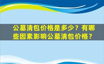 公墓清包价格是多少？有哪些因素影响公墓清包价格？