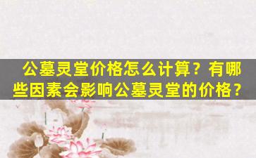 公墓灵堂价格怎么计算？有哪些因素会影响公墓灵堂的价格？