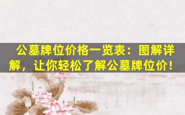 公墓牌位价格一览表：图解详解，让你轻松了解公墓牌位价！