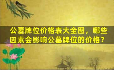 公墓牌位价格表大全图，哪些因素会影响公墓牌位的价格？