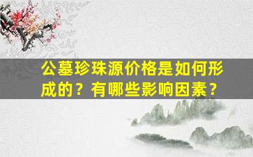 公墓珍珠源价格是如何形成的？有哪些影响因素？