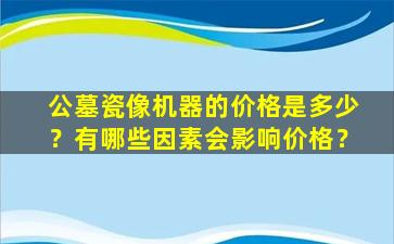 公墓瓷像机器的价格是多少？有哪些因素会影响价格？
