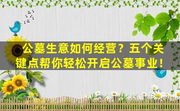 公墓生意如何经营？五个关键点帮你轻松开启公墓事业！