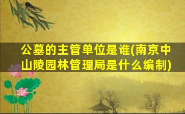 公墓的主管单位是谁(南京中山陵园林管理局是什么编制)