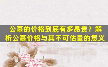 公墓的价格到底有多昂贵？解析公墓价格与其不可估量的意义