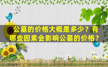 公墓的价格大概是多少？有哪些因素会影响公墓的价格？