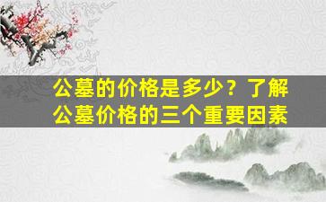 公墓的价格是多少？了解公墓价格的三个重要因素