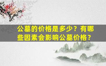 公墓的价格是多少？有哪些因素会影响公墓价格？
