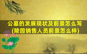 公墓的发展现状及前景怎么写(陵园销售人员前景怎么样)
